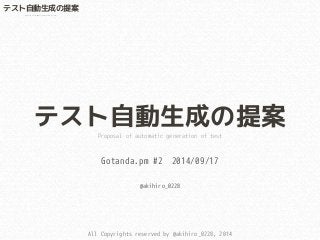 テスト自動生成の提案 
Proposal of automatic generation of test 
Gotanda.pm #2 2014/09/17 
All Copyrights reserved by @akihiro_0228, 2014 
テスト自動生成の提案 
Proposal of automatic generation of test 
@akihiro_0228 
 