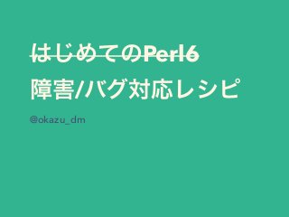 はじめてのPerl6
障害/バグ対応レシピ
@okazu_dm
 