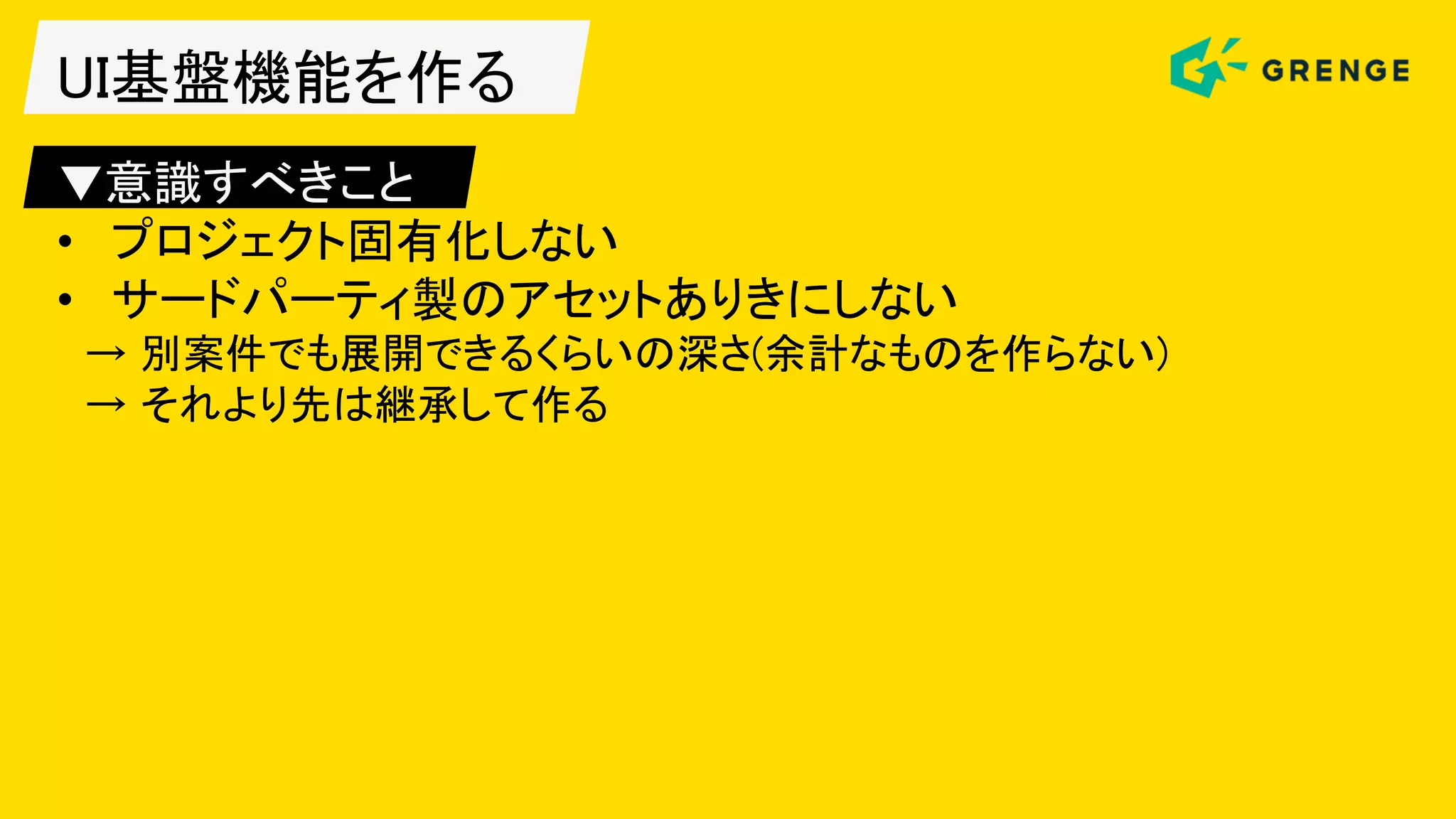 UI基盤機能を作る
▼意識すべきこと
• プロジェクト固有化しない
• サードパーティ製のアセットありきにしない
→ 別案件でも展開できるくらいの深さ(余計なものを作らない)
→ それより先は継承して作る
 