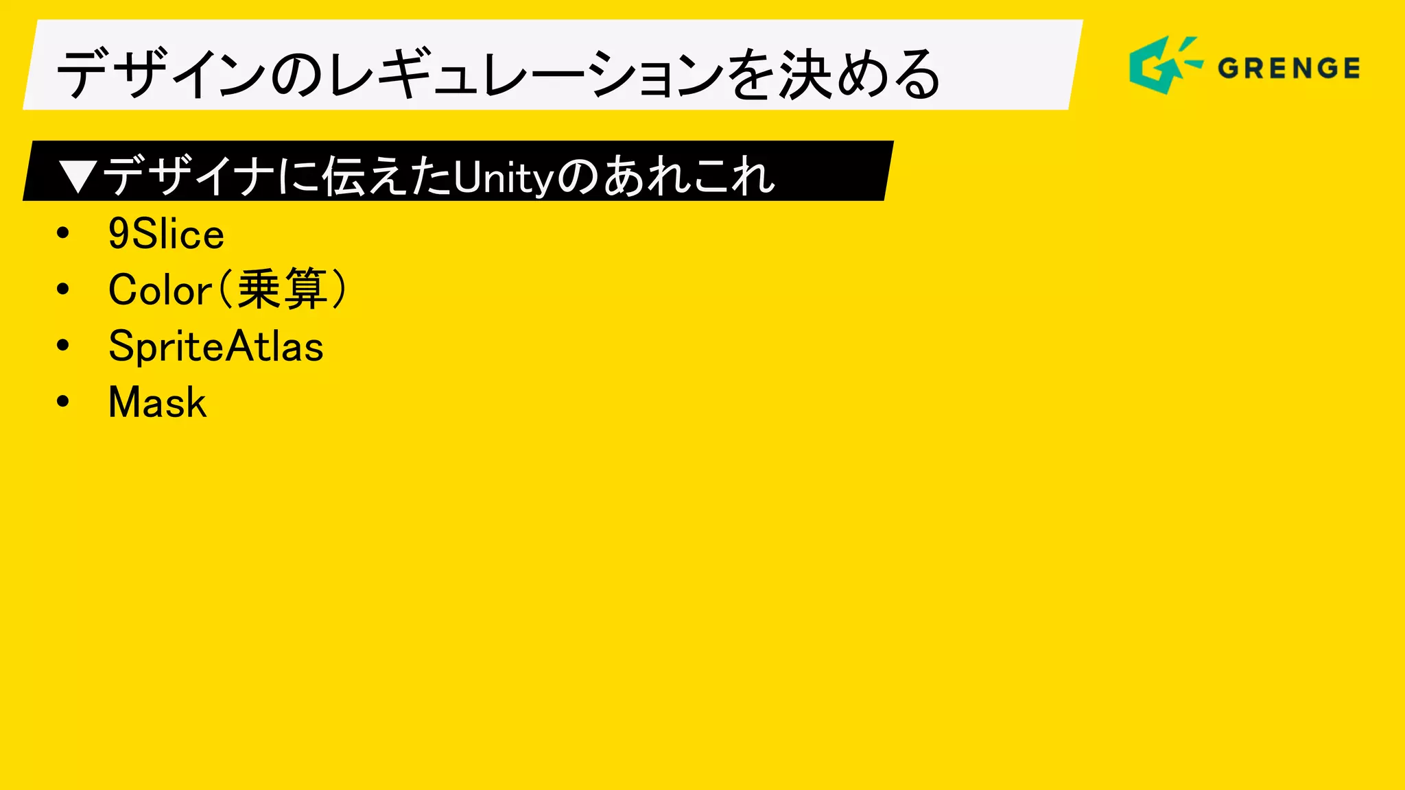 デザインのレギュレーションを決める
▼デザイナに伝えたUnityのあれこれ
• 9Slice
• Color（乗算）
• SpriteAtlas
• Mask
 