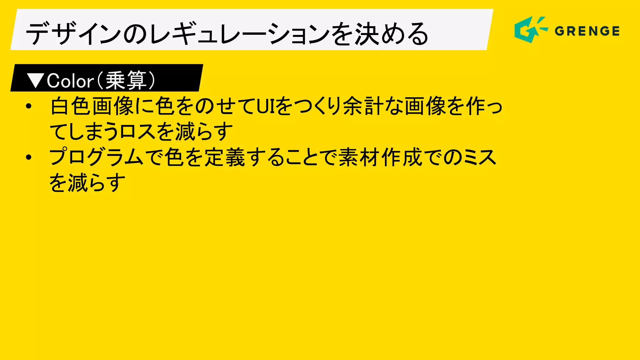 デザインのレギュレーションを決める
▼Color（乗算）
• 白色画像に色をのせてUIをつくり余計な画像を作っ
てしまうロスを減らす
• プログラムで色を定義することで素材作成でのミス
を減らす
 
