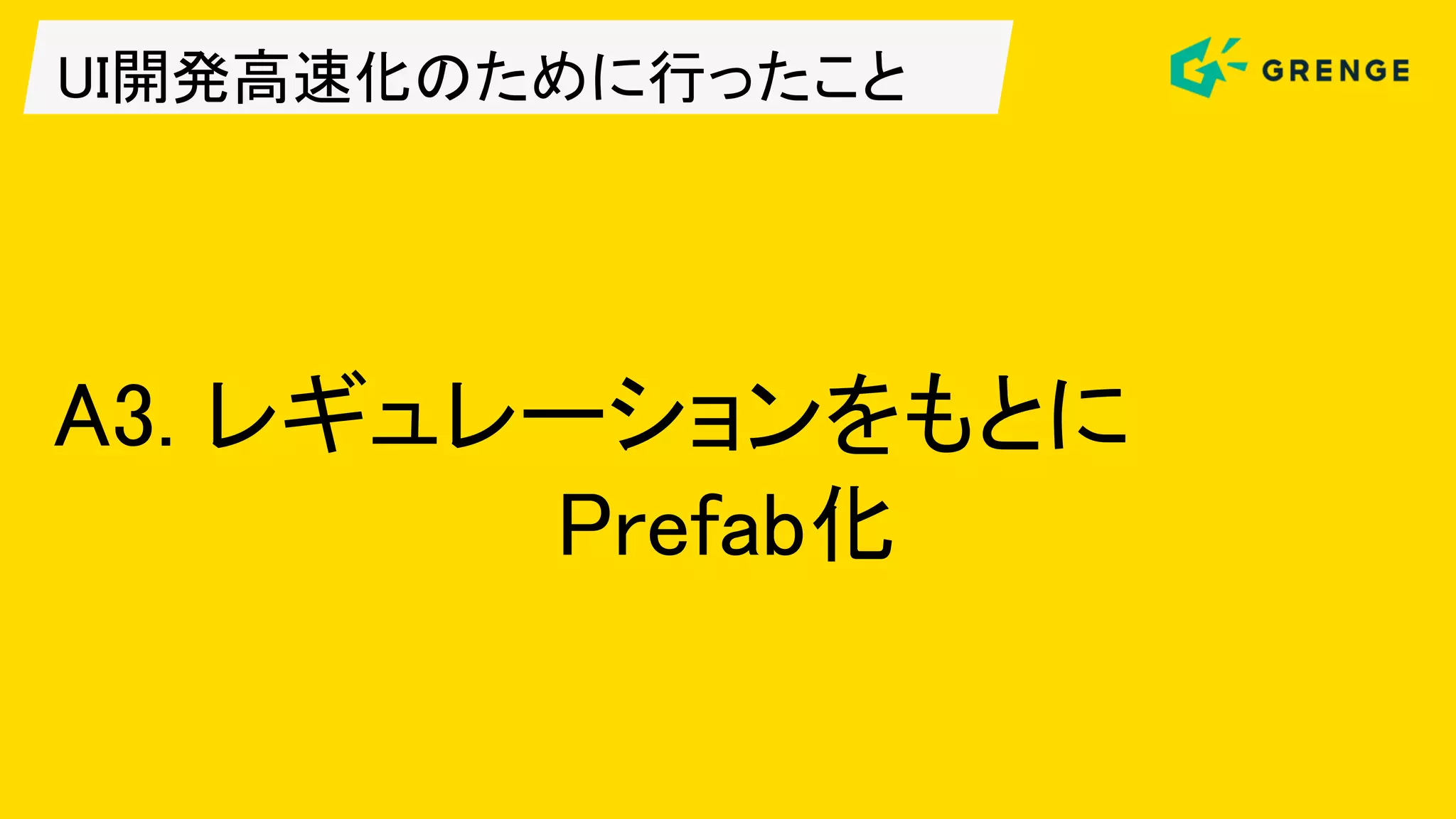 UI開発高速化のために行ったこと
A3. レギュレーションをもとに
Prefab化
 