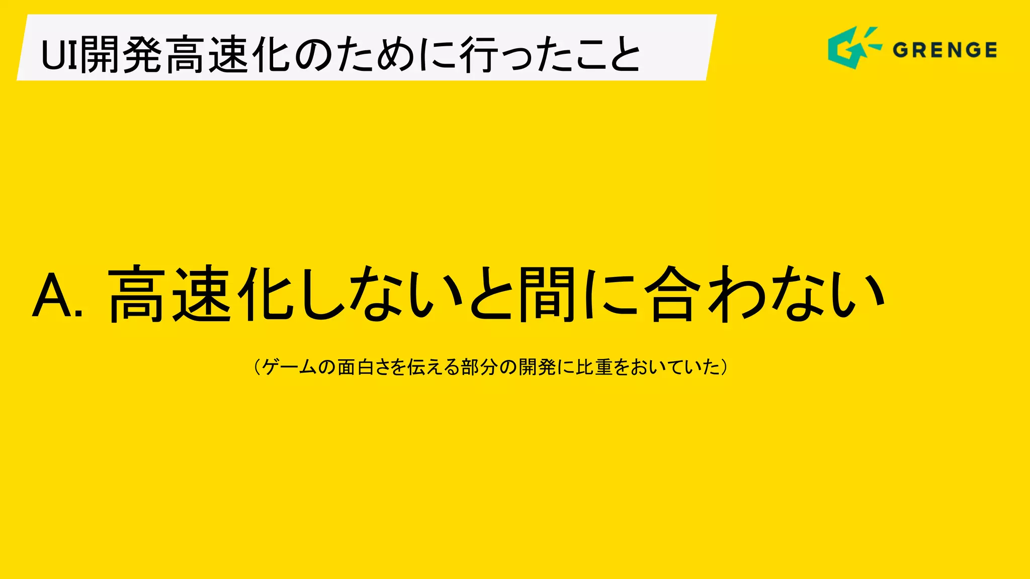 UI開発高速化のために行ったこと
A. 高速化しないと間に合わない
（ゲームの面白さを伝える部分の開発に比重をおいていた）
 