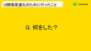 UI開発高速化のために行ったこと
Q. 何をした？
 