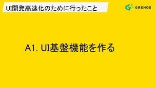 UI開発高速化のために行ったこと
A1. UI基盤機能を作る
 