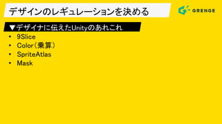 デザインのレギュレーションを決める
▼デザイナに伝えたUnityのあれこれ
• 9Slice
• Color（乗算）
• SpriteAtlas
• Mask
 