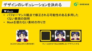 デザインのレギュレーションを決める
▼Mask
• パフォーマンス観点で修正される可能性のある多用した
くない表現の説明
• Maskを使わない素材の作り方
はじめからMaskされた素材を使う フレームをのせてMaskを使用しないデザインにする
 