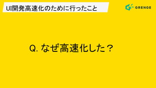 UI開発高速化のために行ったこと
Q. なぜ高速化した？
 
