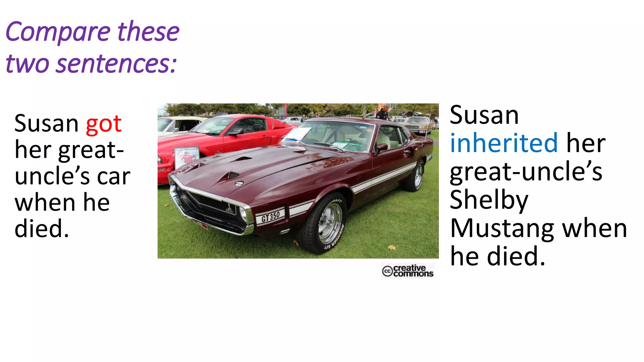 Compare these
two sentences:
Susan got
her great-
uncle’s car
when he
died.
Susan
inherited her
great-uncle’s
Shelby
Mustang when
he died.
 