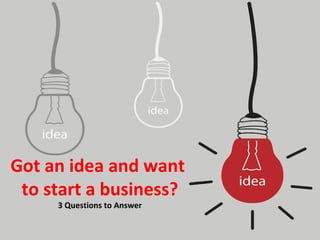 Got an idea and want
to start a business?
3 Questions to Answer
 
