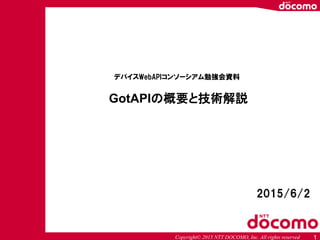 Copyright© 2015 NTT DOCOMO, Inc. All rights reserved
GotAPIの概要と技術解説
1
2015/6/2
デバイスWebAPIコンソーシアム勉強会資料
 