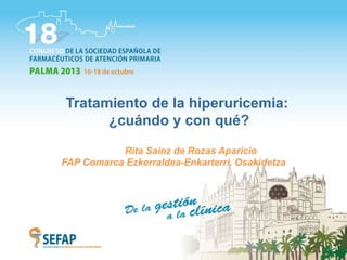 Tratamiento de la hiperuricemia:
¿cuándo y con qué?
Rita Sainz de Rozas Aparicio
FAP Comarca Ezkerraldea-Enkarterri. Osakidetza
 