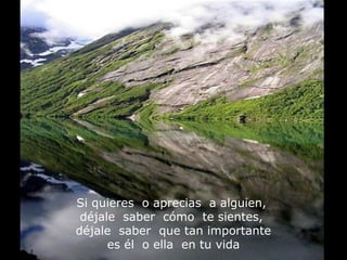 Si quieres o aprecias a alguien,
déjale saber cómo te sientes,
déjale saber que tan importante
es él o ella en tu vida
 
