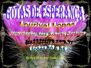 gotas de esperança Lourival Lopes Formatação: José Roberto Cordeiro [email_address] Lições 30 a 35 Música:El condor pasa./ Zanfir. 