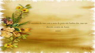 O encontro do mar com a areia da praia não lembra dor, mas um
discreto cenário de Amor.
xxxxx
 
