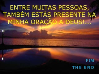 FIM THE END ENTRE MUITAS PESSOAS, TAMBÉM ESTÁS PRESENTE NA MINHA ORAÇÃO A DEUS!... 