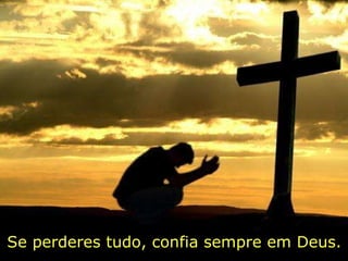 Se perderes tudo, confia sempre em Deus.                                             