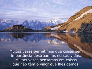 Muitas vezes permitimos que coisas sem importância destruam as nossas vidas. Muitas vezes pensamos em coisas que não têm o valor que lhes damos. 