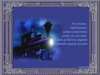 No entanto,  infelizmente,  jamais poderemos  sentar ao seu lado,  pois já haverá alguém  ocupando aquele assento. Gotas de Carinho 