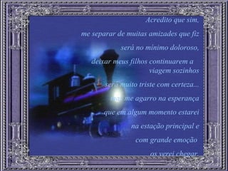 Acredito que sim, me separar de muitas amizades que fiz será no mínimo doloroso, deixar meus filhos continuarem a  viagem sozinhos será muito triste com certeza... mas me agarro na esperança que em algum momento estarei na estação principal e com grande emoção  os verei chegar. 