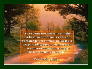"Se encontrares em teu caminho um homem por demais cansado para dar-te um sorriso, deixa-lhe o teu, pois ninguém precisa tanto do teu sorriso como aquele que já não tem sorrisos para dar".    Provérbio chinês   
