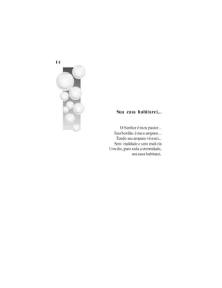 14




         Sua casa habitarei...


          O Senhor é meu pastor...
       Seu bordão é meu amparo...
        Tendo seu amparo viverei...
       Sem maldade e sem malícia
     Um dia, para toda a eternidade,
                  sua casa habitarei.
 