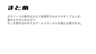 まとめ
ボタン一つの操作はかなり直感的でわかりやすくてよいが、
重大な欠点もあるので
そこを埋め合わせするゲームメカニズムを組む必要がある。
 