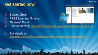 Get started nowSecond ShotFREE Learning SnacksMicrosoft PressFree eLearning: Clinic 6899: Exploring Features of Exchange Server 2010Full details on http://www.microsoft.com/learning/en/us/training/exchange-server.aspx
