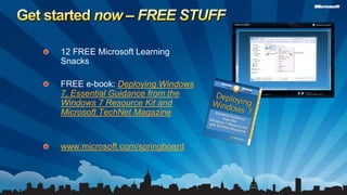Get started now – FREE STUFF12 FREE Microsoft Learning SnacksFREE e-book: Deploying Windows 7, Essential Guidance from the Windows 7 Resource Kit and Microsoft TechNet Magazinewww.microsoft.com/springboard