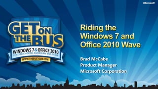Riding the Windows 7 and Office 2010 Wave Brad McCabe Product Manager Microsoft Corporation 