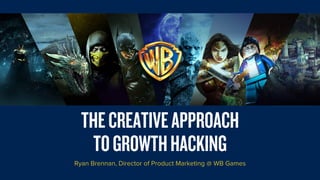 THECREATIVEAPPROACH
TOGROWTHHACKING
Ryan Brennan, Director of Product Marketing @ WB Games
 