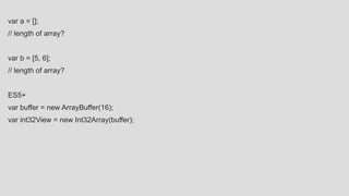 var a = [];
// length of array?
var b = [5, 6];
// length of array?
ES5+
var buffer = new ArrayBuffer(16);
var int32View = new Int32Array(buffer);
 
