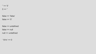 ‘’ == ‘0’
0 == ‘’
false == ‘false’
false == ‘0’
false == undefined
false == null
null == undefined
‘ trn’ == 0
 