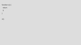 function x() {
return
5
}
x();
 