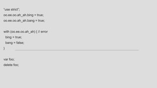 “use strict”;
oo.ee.oo.ah_ah.bing = true;
oo.ee.oo.ah_ah.bang = true;
with (oo.ee.oo.ah_ah) { // error
bing = true;
bang = false;
}
var foo;
delete foo;
 