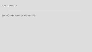 0.1 + 0.2 === 0.3
(((a + b) + c) + d) === ((a + b) + (c + d))
 