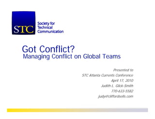 Got Conflict?
Managing Conflict on Global Teams

                                       Presented to
                   STC Atlanta Currents Conference
                                      April 17, 2010
                                       p      ,
                               Judith L. Glick-Smith
                                      770-633-5582
                             judy@cliffordsells.com
                             judy@cliffordsells com
 