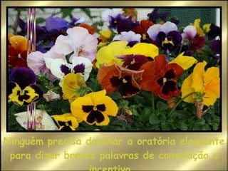 Ninguém precisa dominar a oratória eloqüente para dizer breves palavras de consolação e incentivo.  