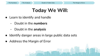 Today We Will:
● Learn to identify and handle
- Doubt in the numbers
- Doubt in the analysis
● Identify danger areas in large public data sets
● Address the Margin of Error
The Numbers SEE IT AROUND YOUThe Analysis Doubt in Public Data The Margin of Error
 