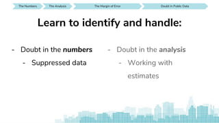 The Numbers SEE IT AROUND YOUThe Analysis The Margin of Error Doubt in Public Data
- Doubt in the numbers
- Suppressed data
Learn to identify and handle:
- Doubt in the analysis
- Working with
estimates
 