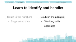The Numbers SEE IT AROUND YOUThe Analysis The Margin of Error Doubt in Public Data
- Doubt in the numbers
- Suppressed data
Learn to identify and handle:
- Doubt in the analysis
- Working with
estimates
 