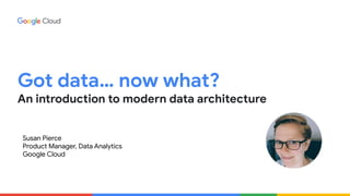 Got data… now what?
An introduction to modern data architecture
Susan Pierce
Product Manager, Data Analytics
Google Cloud
 