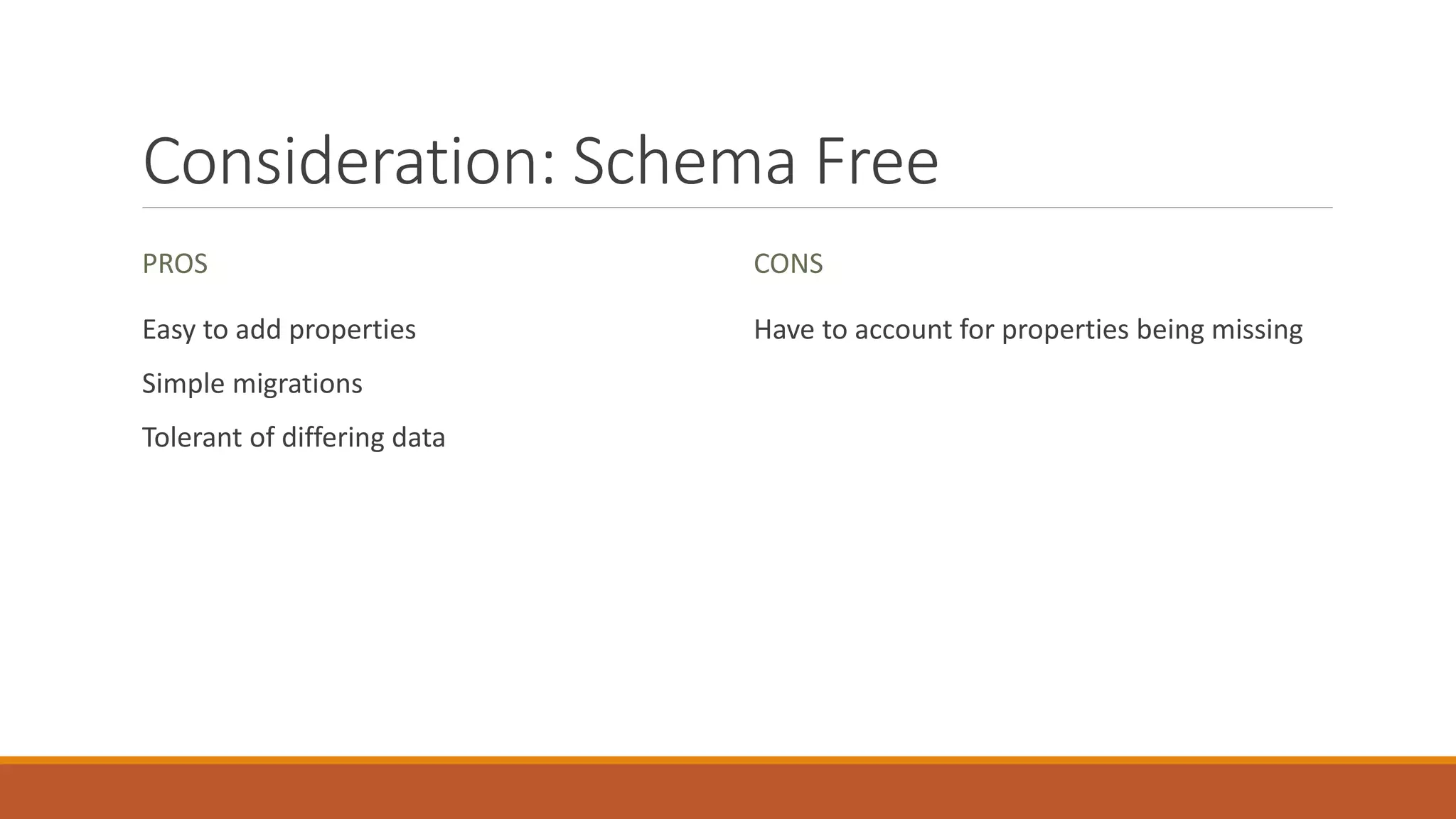 Consideration: Schema Free
PROS
Easy to add properties
Simple migrations
Tolerant of differing data
CONS
Have to account for properties being missing
 