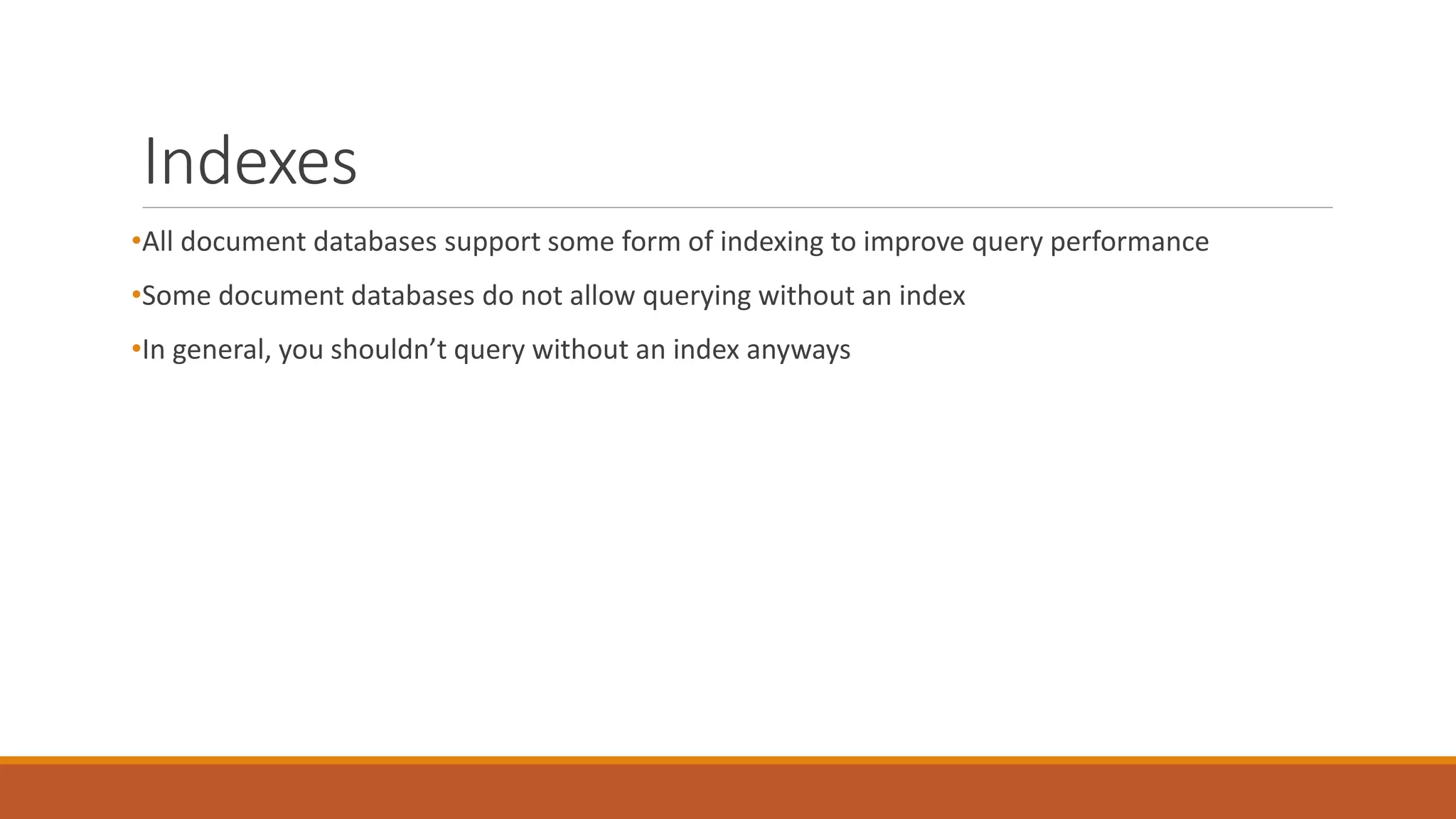 Indexes
•All document databases support some form of indexing to improve query performance
•Some document databases do not allow querying without an index
•In general, you shouldn’t query without an index anyways
 