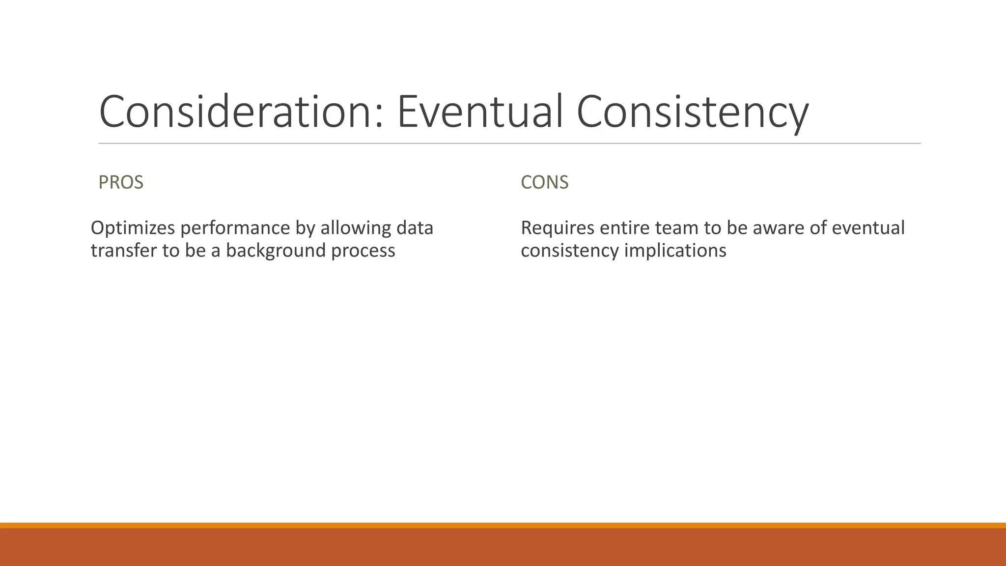 Consideration: Eventual Consistency
PROS
Optimizes performance by allowing data
transfer to be a background process
CONS
Requires entire team to be aware of eventual
consistency implications
 