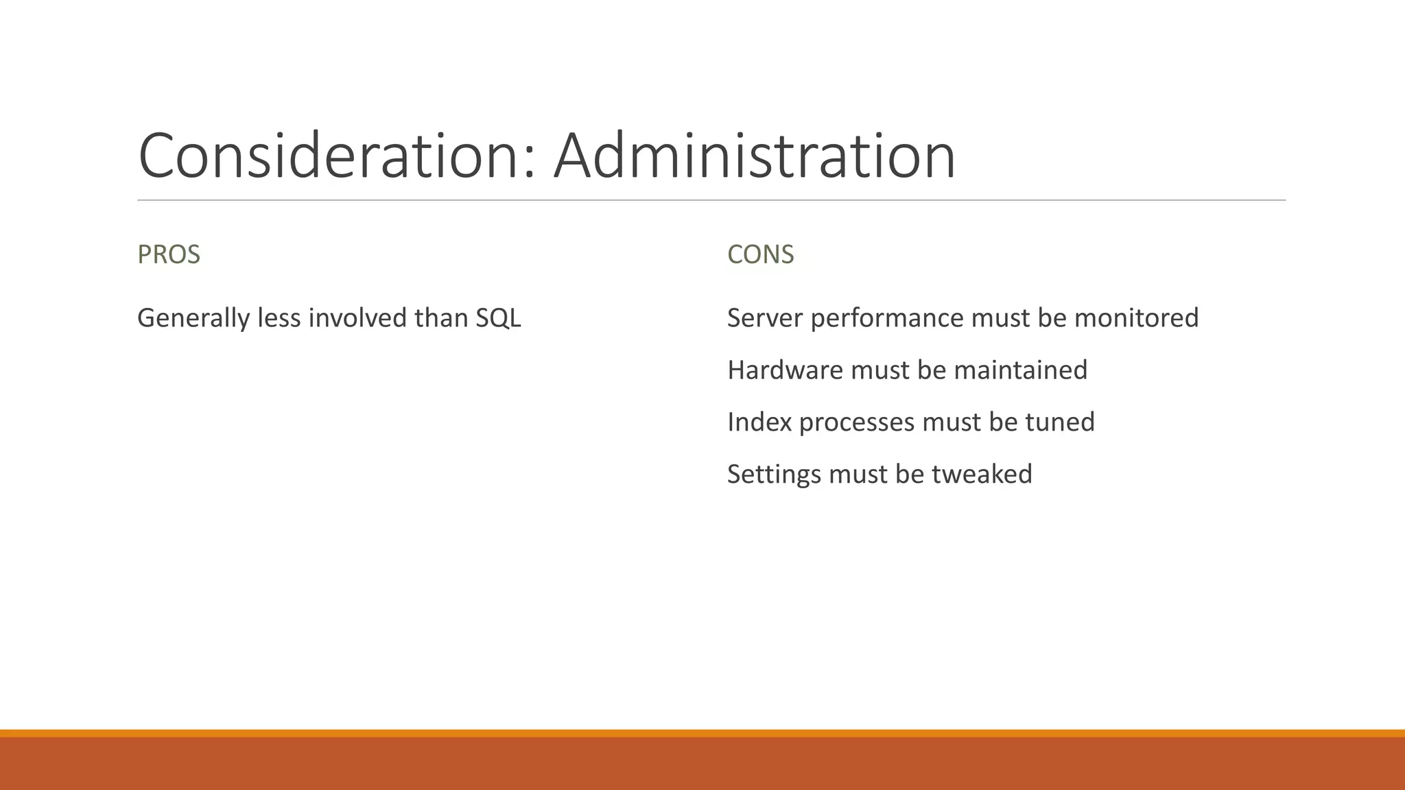 Consideration: Administration
PROS
Generally less involved than SQL
CONS
Server performance must be monitored
Hardware must be maintained
Index processes must be tuned
Settings must be tweaked
 