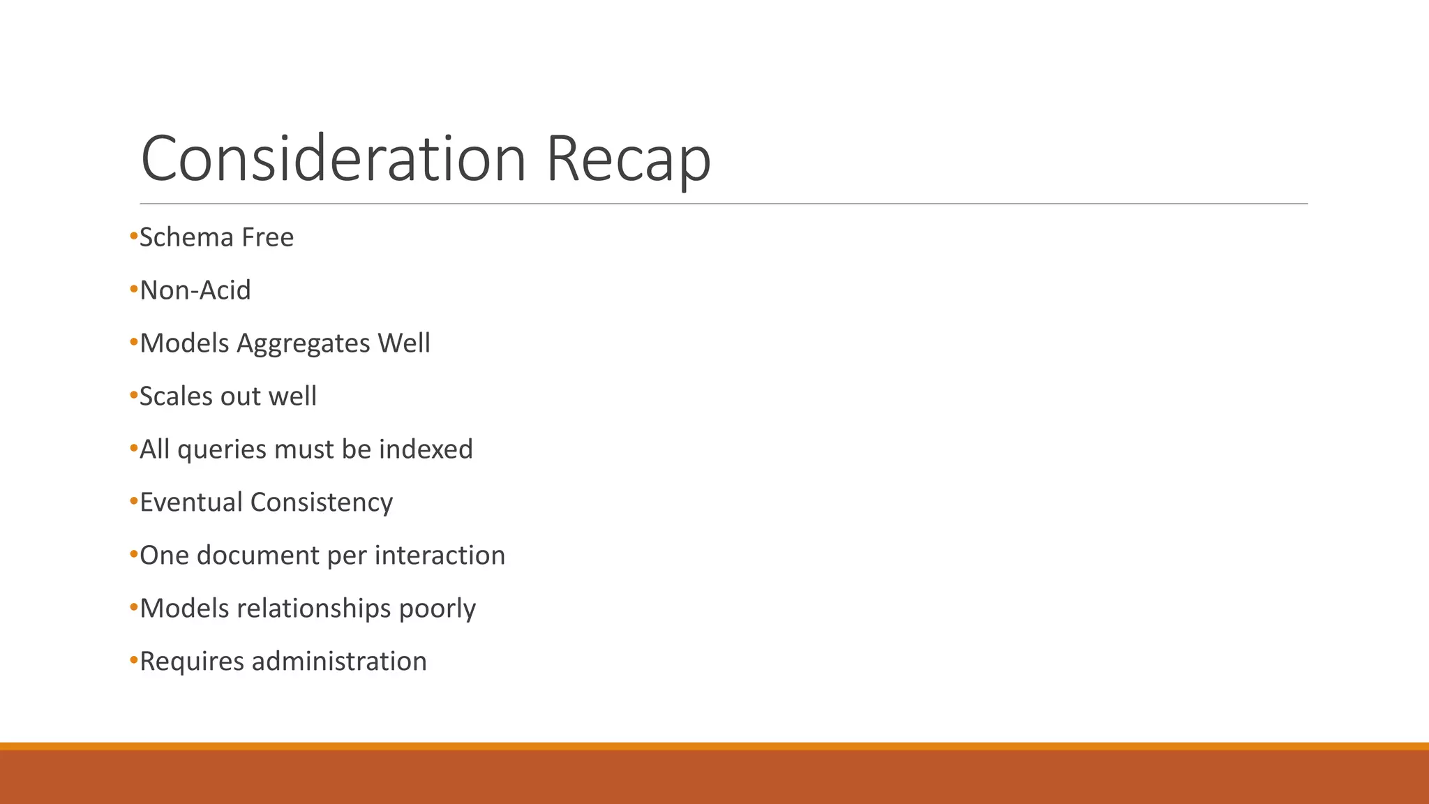 Consideration Recap
•Schema Free
•Non-Acid
•Models Aggregates Well
•Scales out well
•All queries must be indexed
•Eventual Consistency
•One document per interaction
•Models relationships poorly
•Requires administration
 