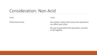Consideration: Non-Acid
PROS
Performance Gain
CONS
No isolation means that concurrent operations
can affect each other
No way to guarantee that operations succeed
or fail together
 