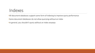 Indexes
•All document databases support some form of indexing to improve query performance
•Some document databases do not allow querying without an index
•In general, you shouldn’t query without an index anyways
 