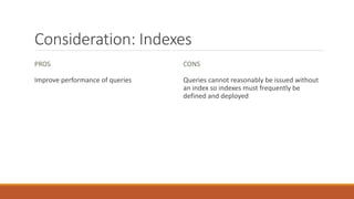 Consideration: Indexes
PROS
Improve performance of queries
CONS
Queries cannot reasonably be issued without
an index so indexes must frequently be
defined and deployed
 